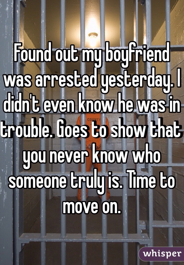 Found out my boyfriend was arrested yesterday. I didn't even know he was in trouble. Goes to show that you never know who someone truly is. Time to move on. 