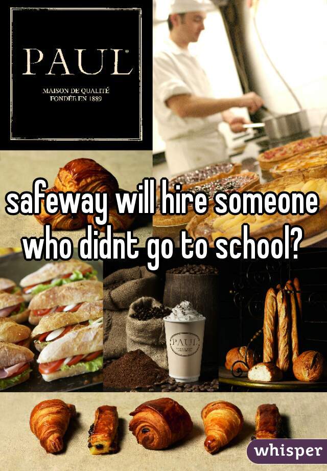 safeway will hire someone who didnt go to school? 