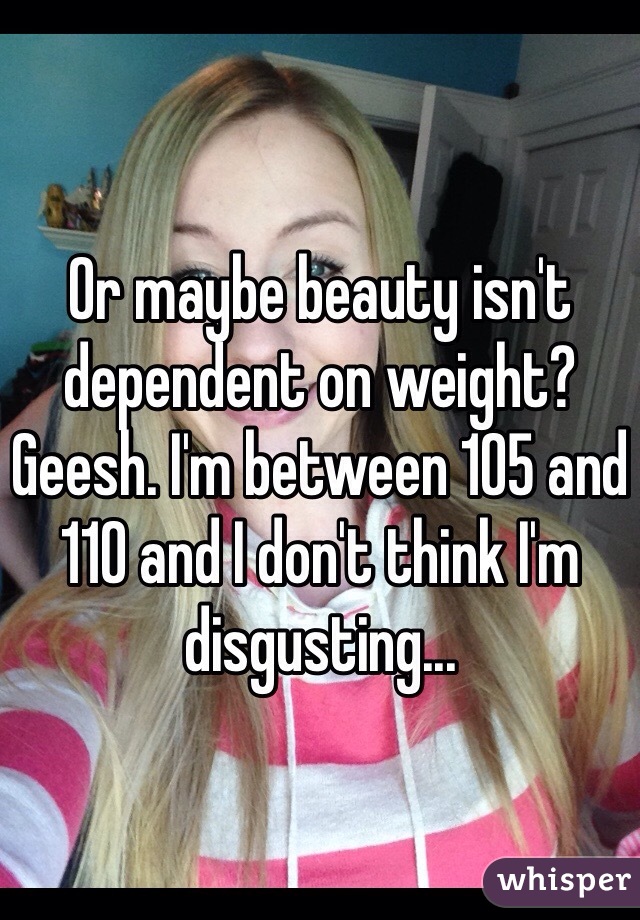 Or maybe beauty isn't dependent on weight? Geesh. I'm between 105 and 110 and I don't think I'm disgusting...