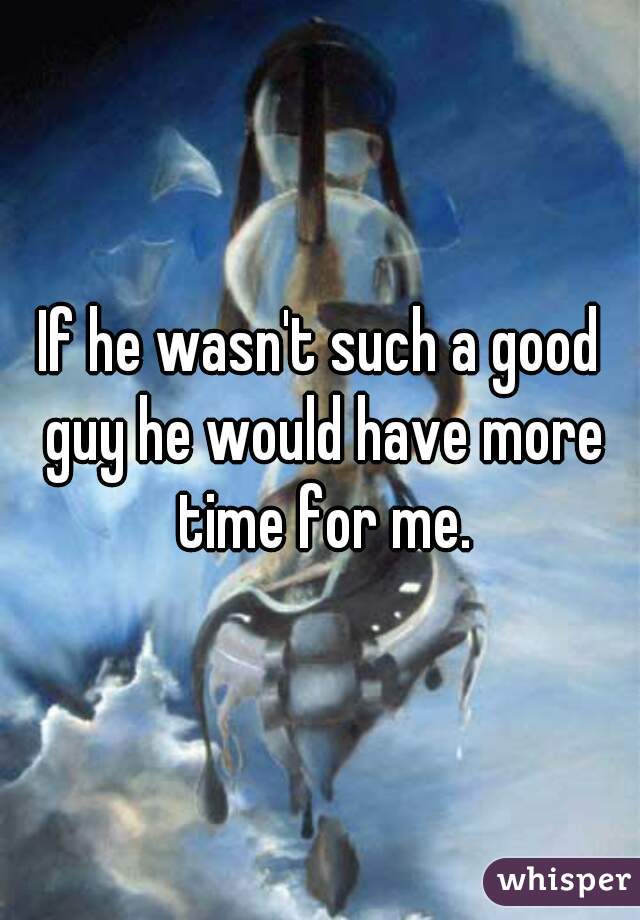 If he wasn't such a good guy he would have more time for me.