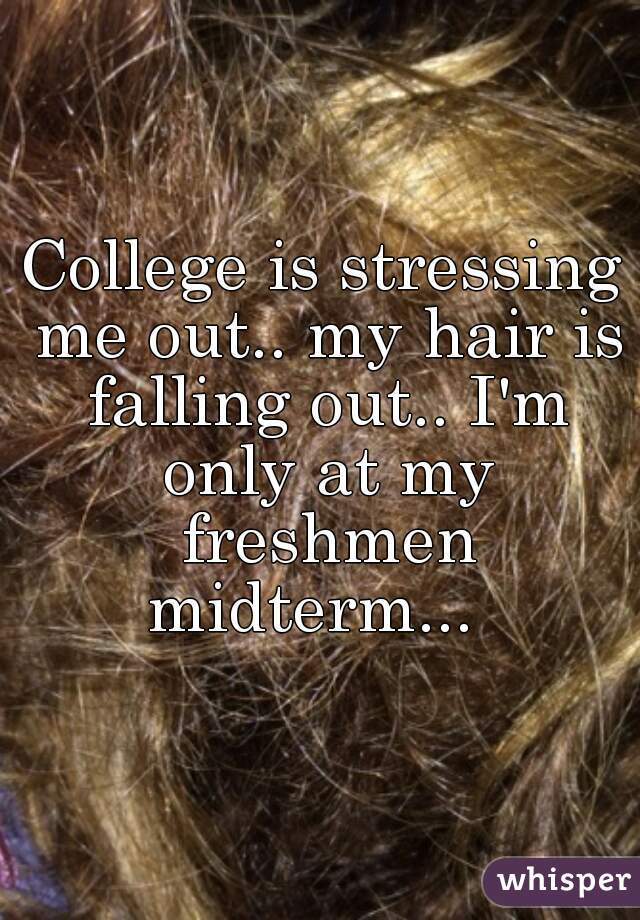 College is stressing me out.. my hair is falling out.. I'm only at my freshmen midterm...  
