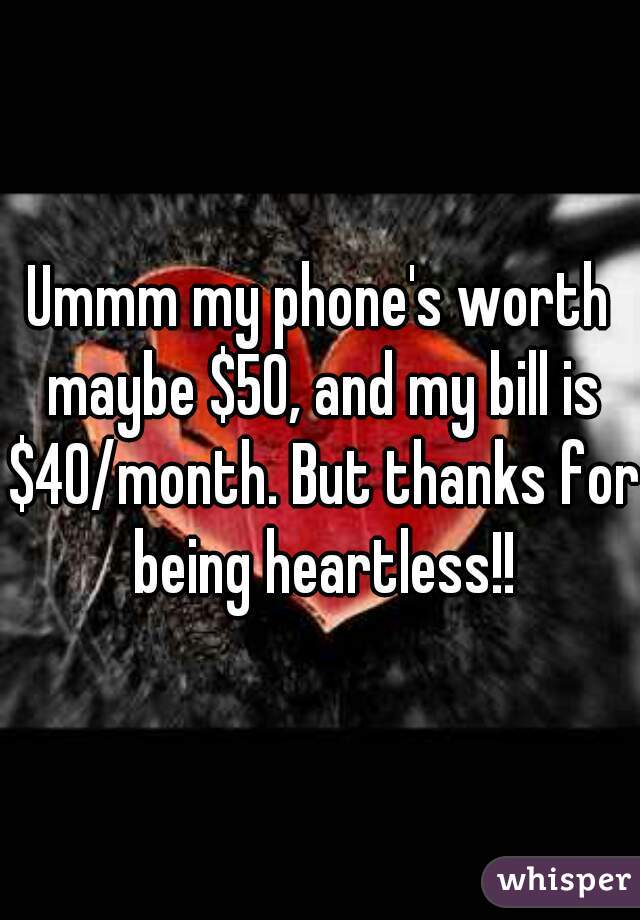 Ummm my phone's worth maybe $50, and my bill is $40/month. But thanks for being heartless!!