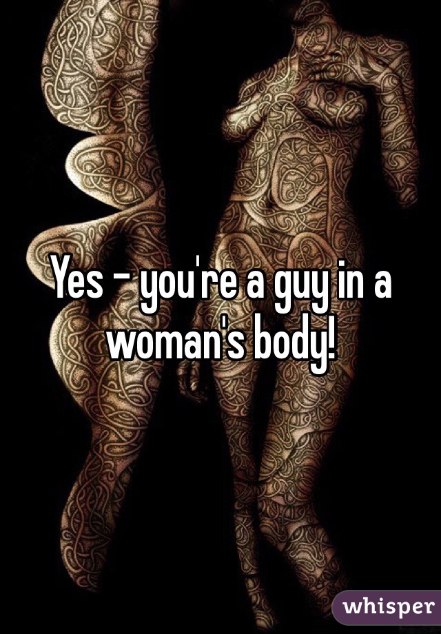 Yes - you're a guy in a woman's body!