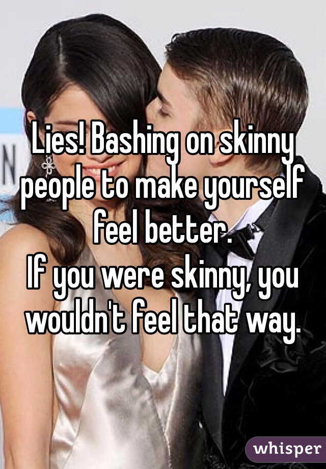 Lies! Bashing on skinny people to make yourself feel better. 
If you were skinny, you wouldn't feel that way.