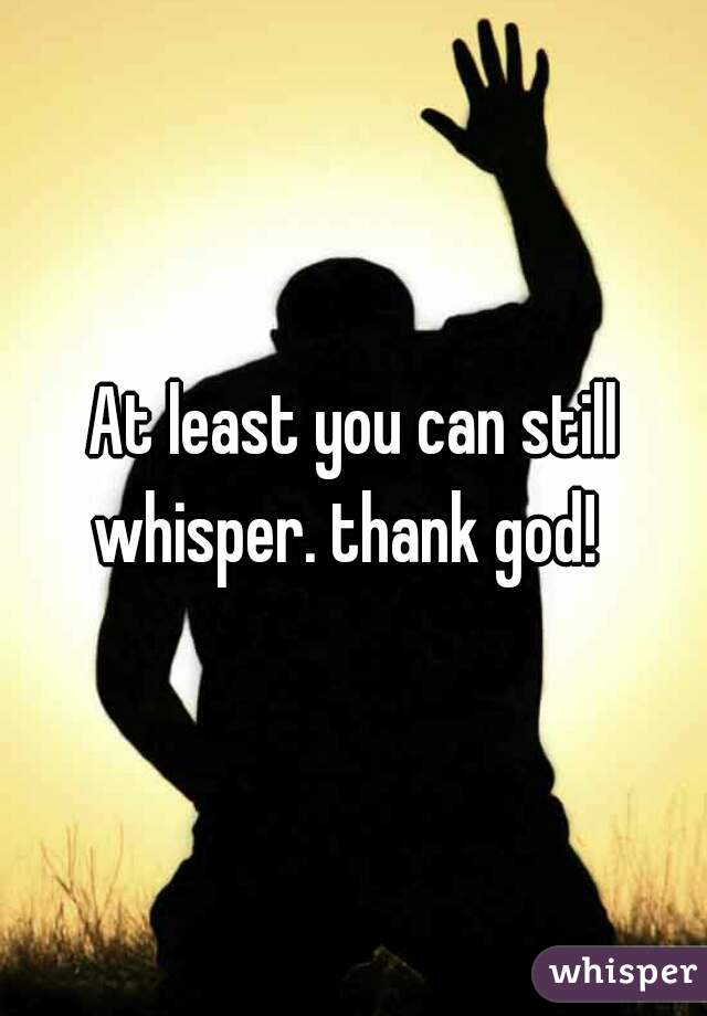 At least you can still whisper. thank god!  