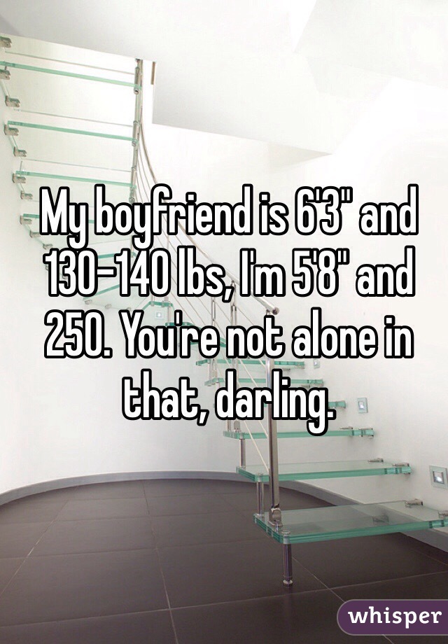 My boyfriend is 6'3" and 130-140 lbs, I'm 5'8" and 250. You're not alone in that, darling.