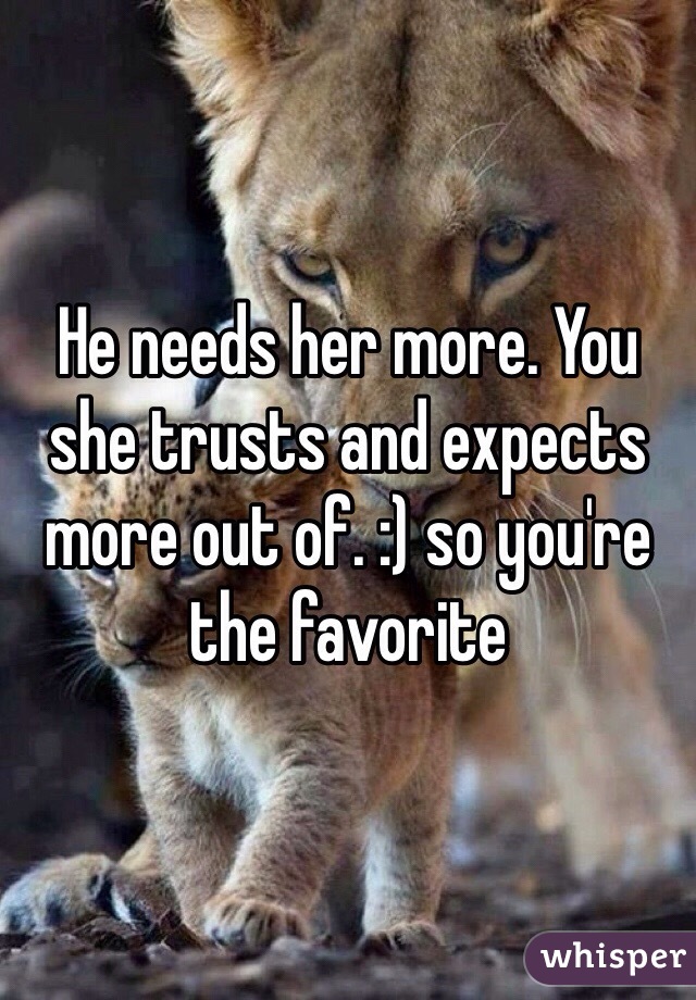 He needs her more. You she trusts and expects more out of. :) so you're the favorite 