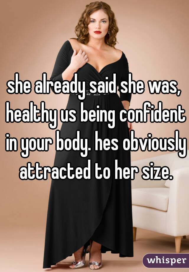 she already said she was, healthy us being confident in your body. hes obviously attracted to her size.