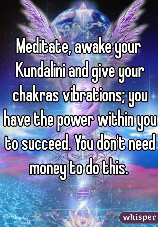 Meditate, awake your Kundalini and give your chakras vibrations; you have the power within you to succeed. You don't need money to do this. 