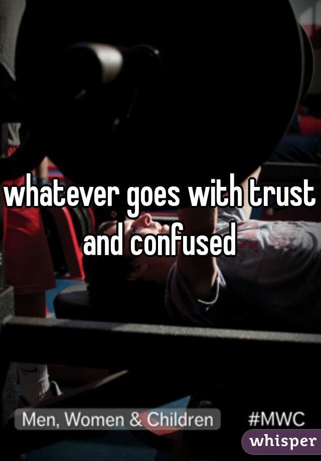 whatever goes with trust and confused 