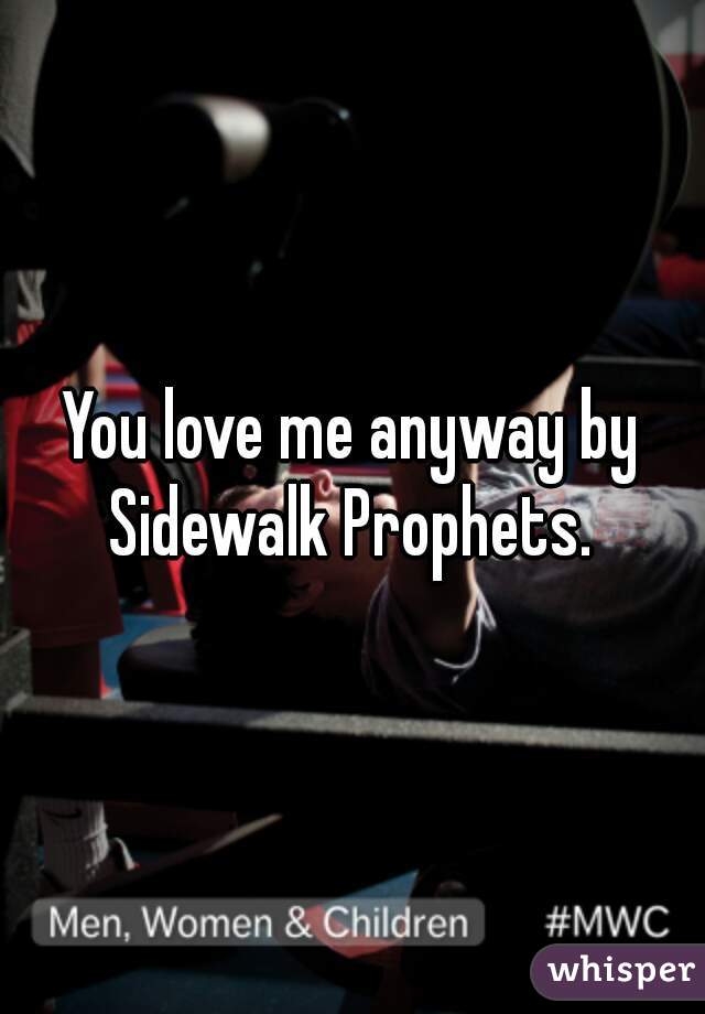 You love me anyway by Sidewalk Prophets. 