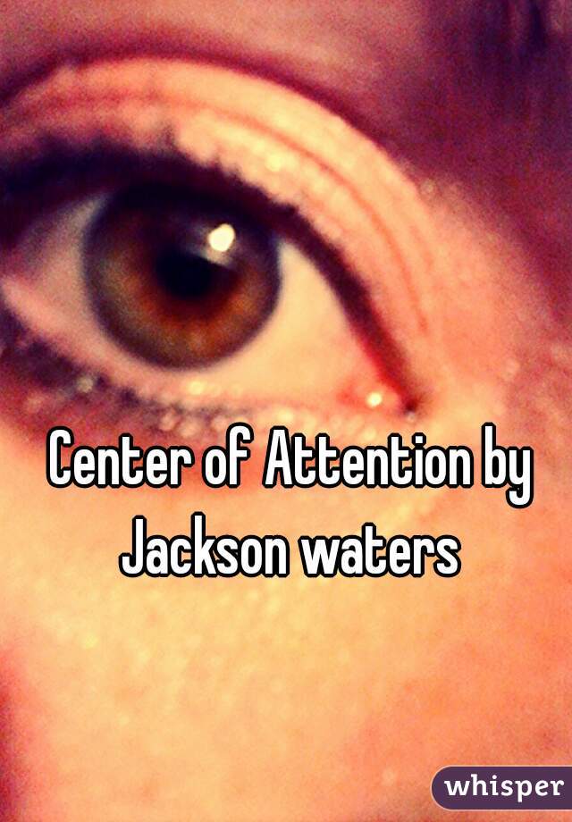 Center of Attention by Jackson waters 