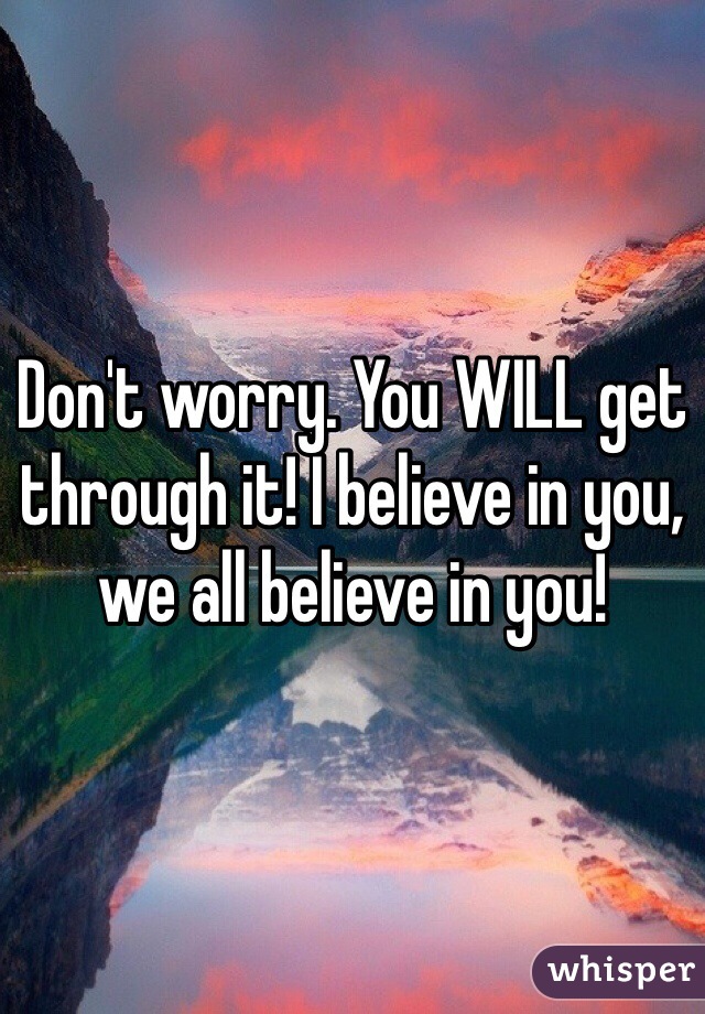 Don't worry. You WILL get through it! I believe in you, we all believe in you!