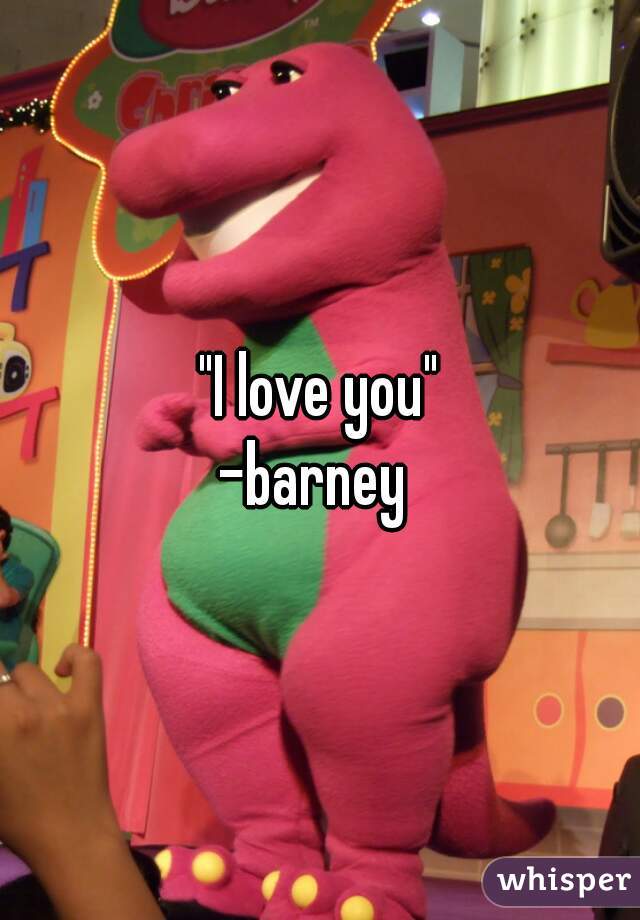 "I love you"
-barney 