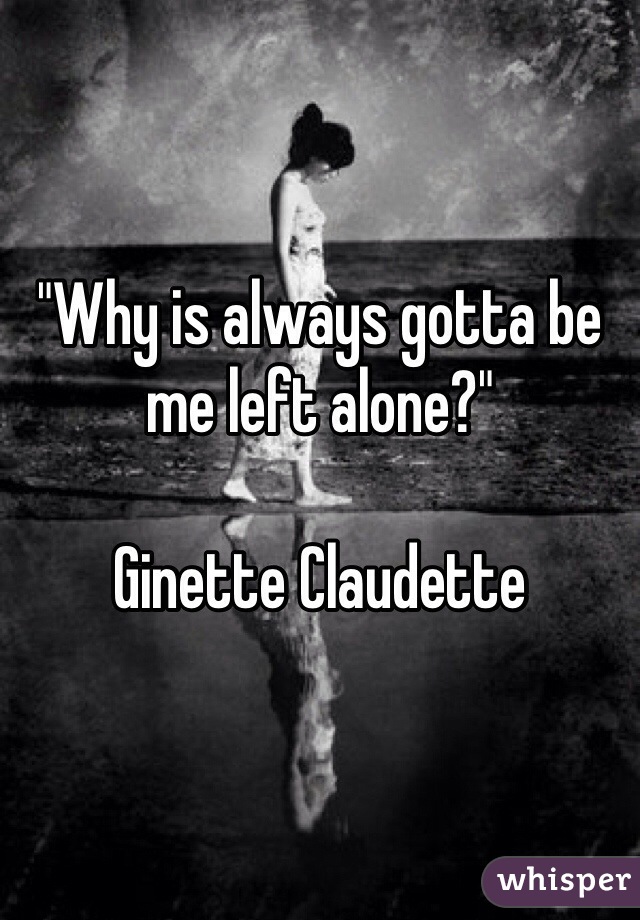 "Why is always gotta be me left alone?"

Ginette Claudette