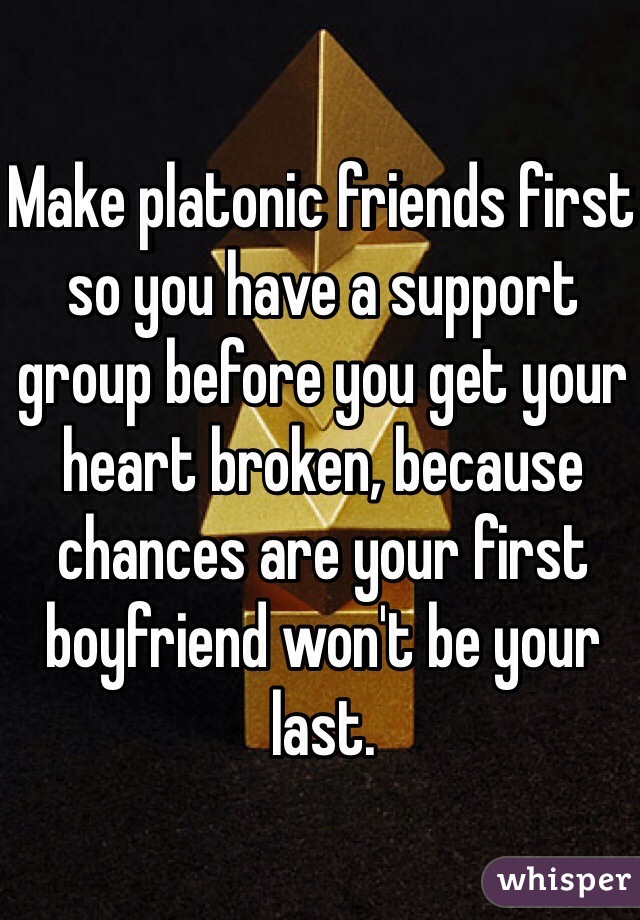 Make platonic friends first so you have a support group before you get your heart broken, because chances are your first boyfriend won't be your last.