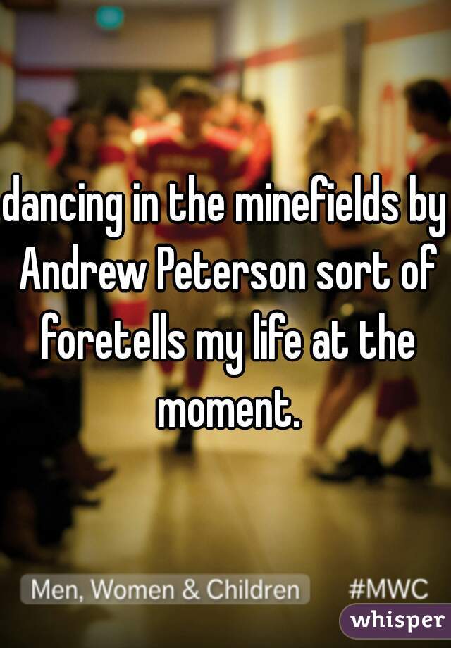 dancing in the minefields by Andrew Peterson sort of foretells my life at the moment.