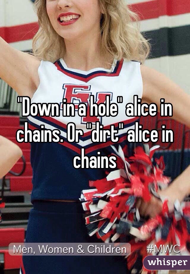 "Down in a hole" alice in chains. Or "dirt" alice in chains