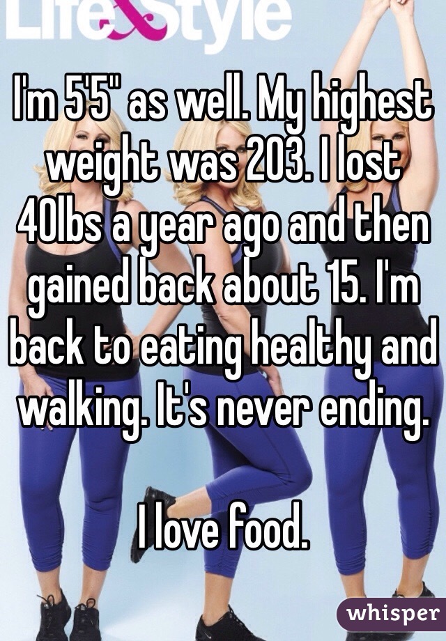 I'm 5'5" as well. My highest weight was 203. I lost 40lbs a year ago and then gained back about 15. I'm back to eating healthy and walking. It's never ending. 

I love food. 