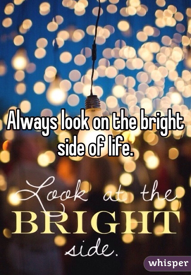 Always look on the bright side of life. 