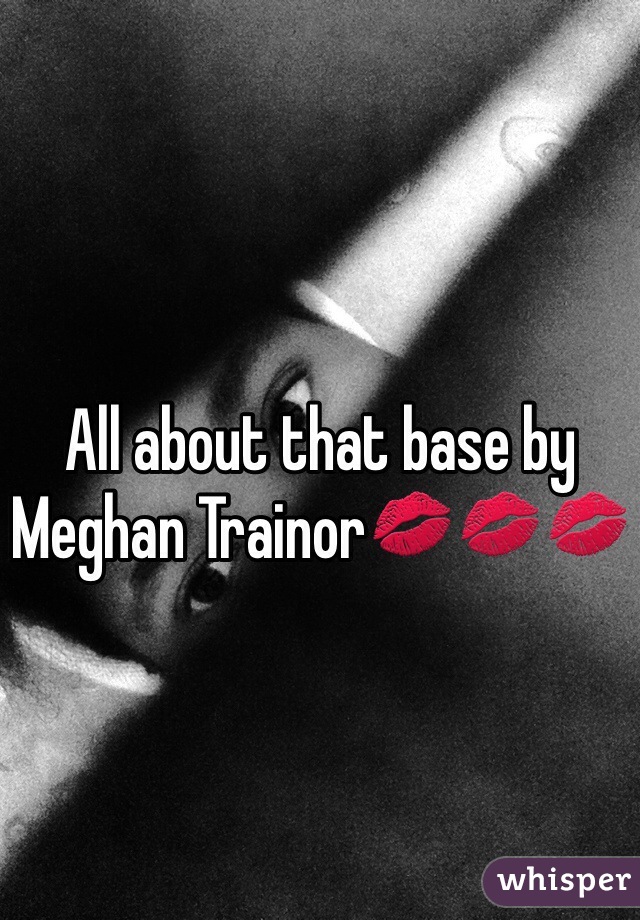 All about that base by Meghan Trainor💋💋💋