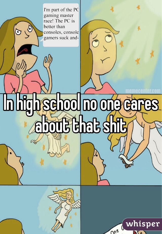 In high school no one cares about that shit