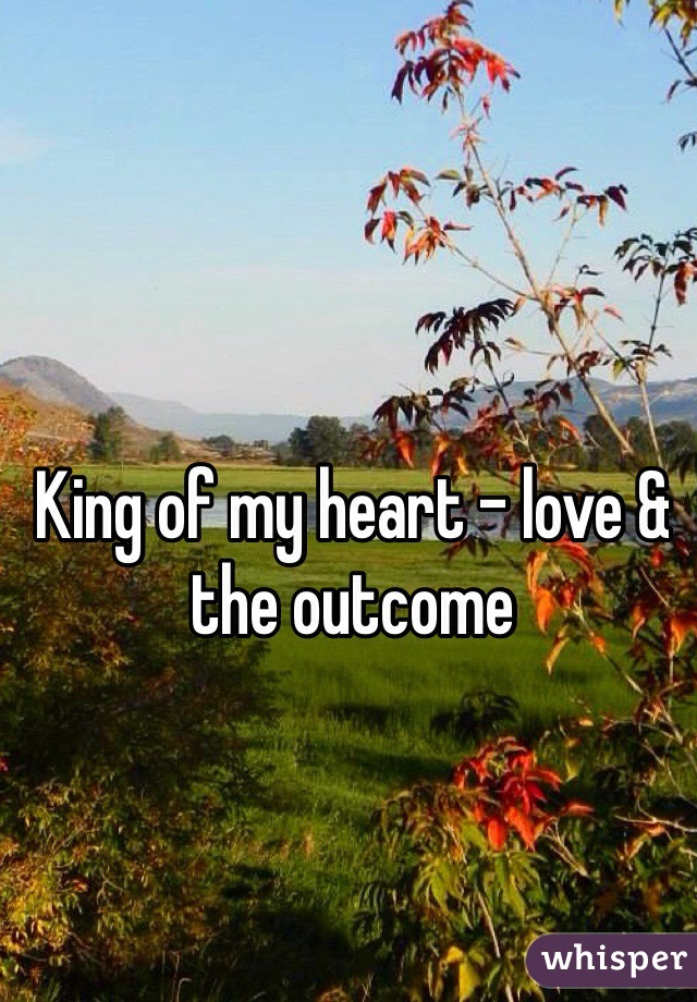 King of my heart - love & the outcome 