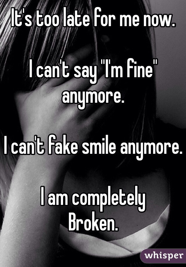 It's too late for me now. 

I can't say "I'm fine" anymore.

I can't fake smile anymore. 

I am completely
Broken. 

