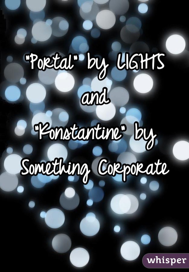 "Portal" by LIGHTS
and 
"Konstantine" by Something Corporate