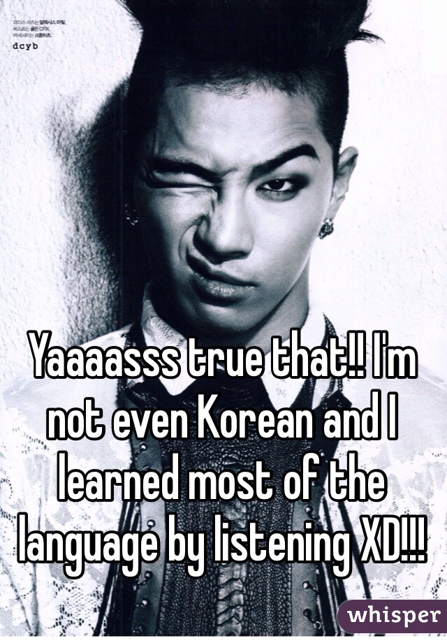 Yaaaasss true that!! I'm not even Korean and I learned most of the language by listening XD!!! 