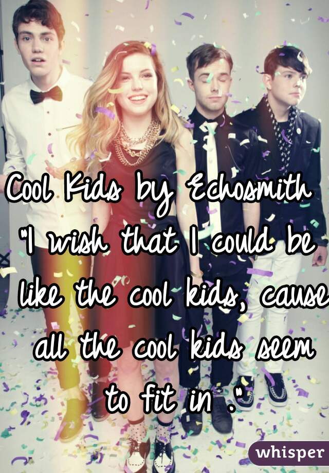 Cool Kids by Echosmith 
"I wish that I could be like the cool kids, cause all the cool kids seem to fit in ."