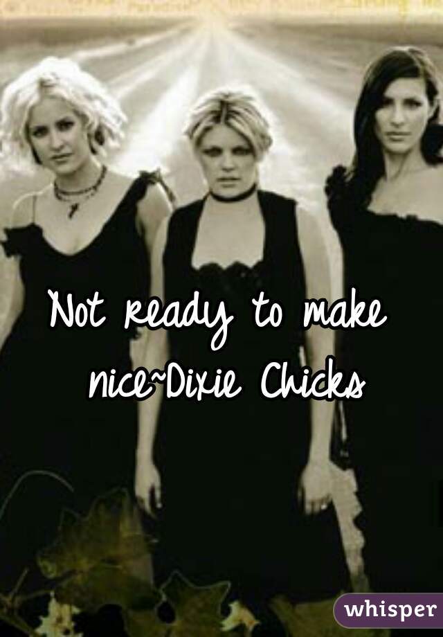 Not ready to make nice~Dixie Chicks