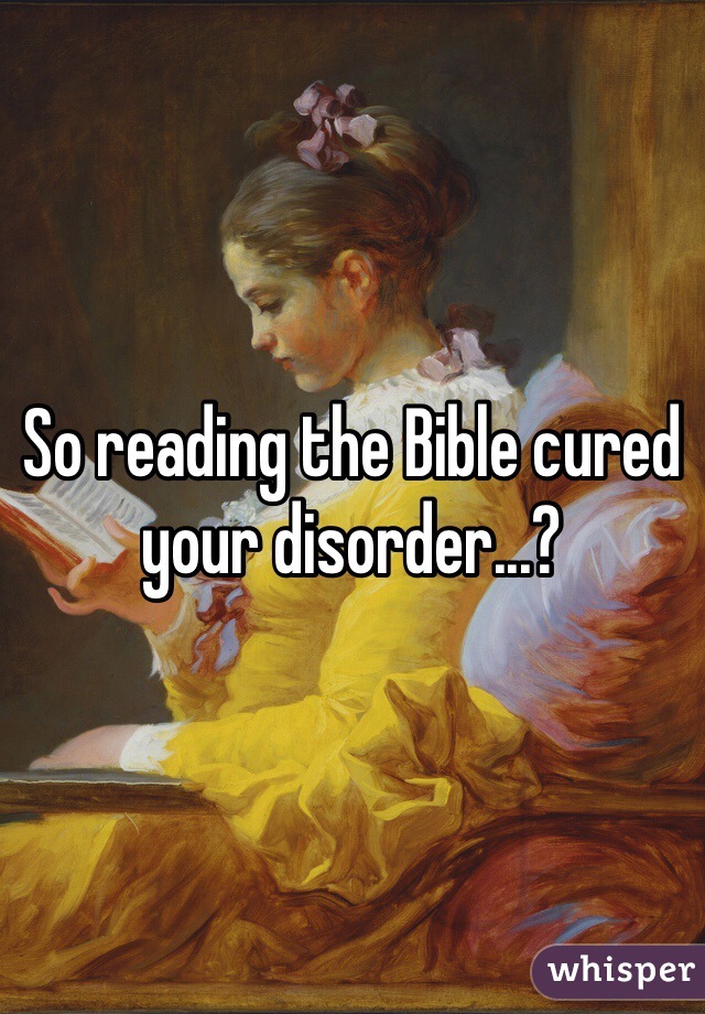 So reading the Bible cured your disorder...? 