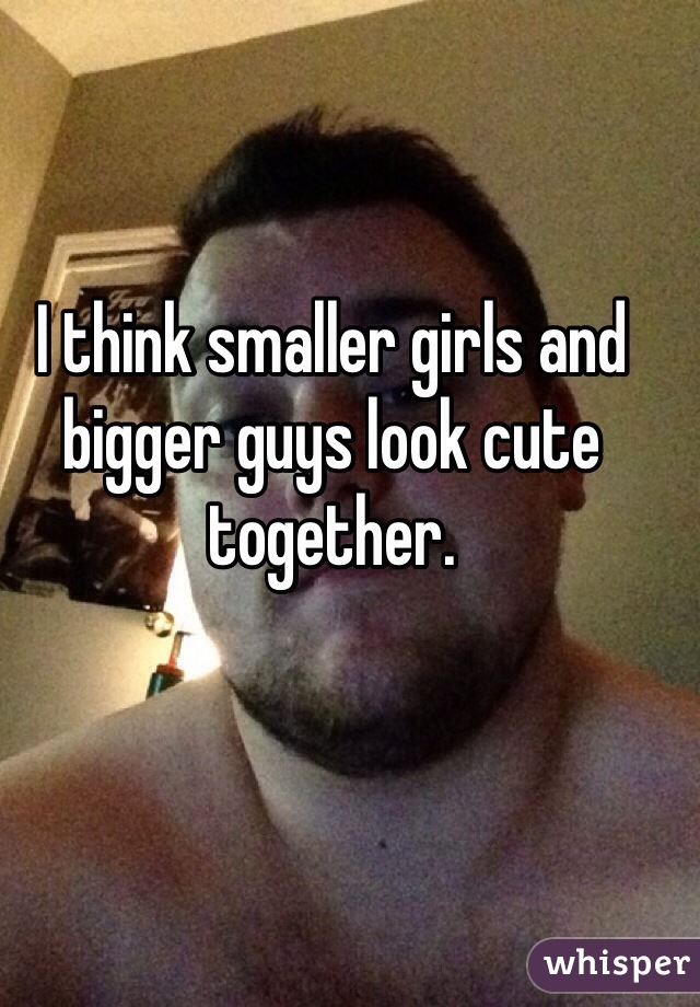 I think smaller girls and bigger guys look cute together. 