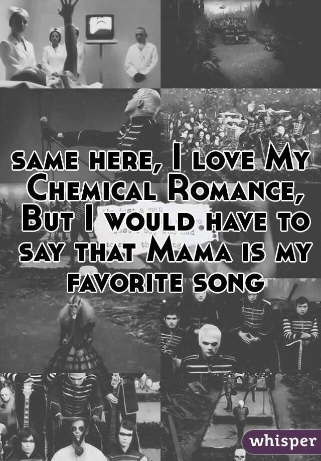 same here, I love My Chemical Romance, But I would have to say that Mama is my favorite song