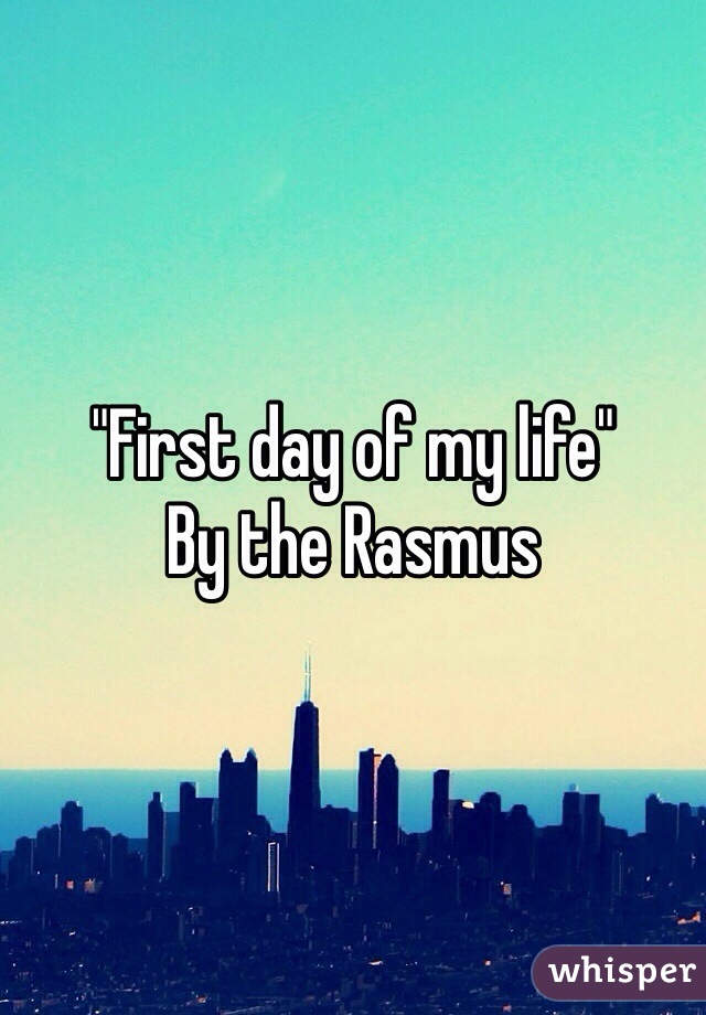 "First day of my life" 
By the Rasmus 