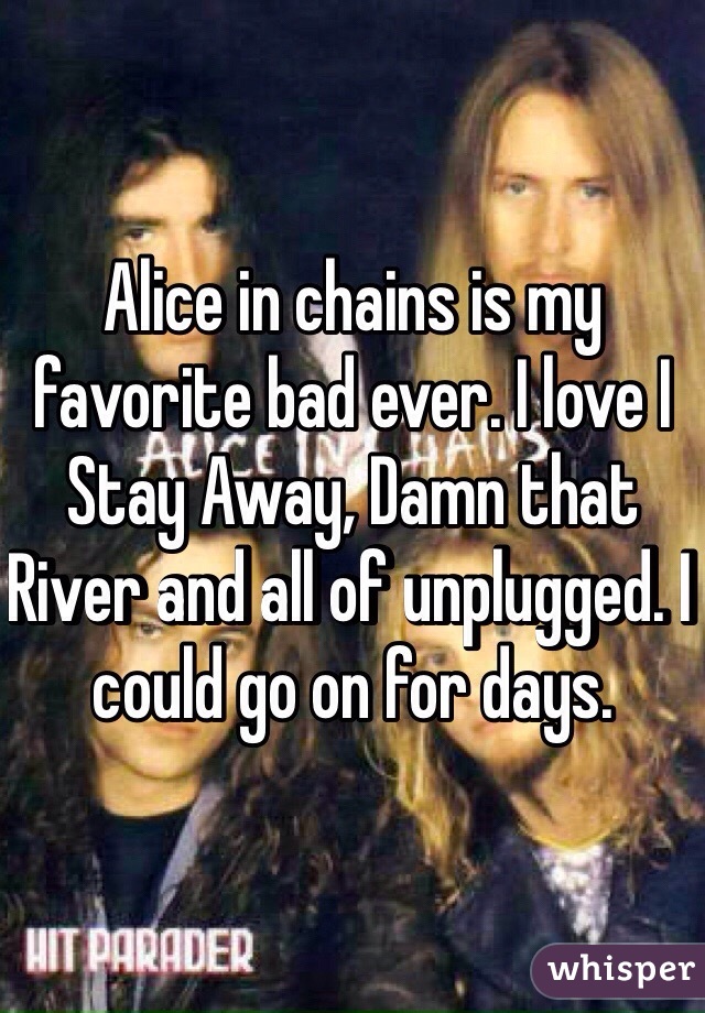 Alice in chains is my favorite bad ever. I love I Stay Away, Damn that River and all of unplugged. I could go on for days. 