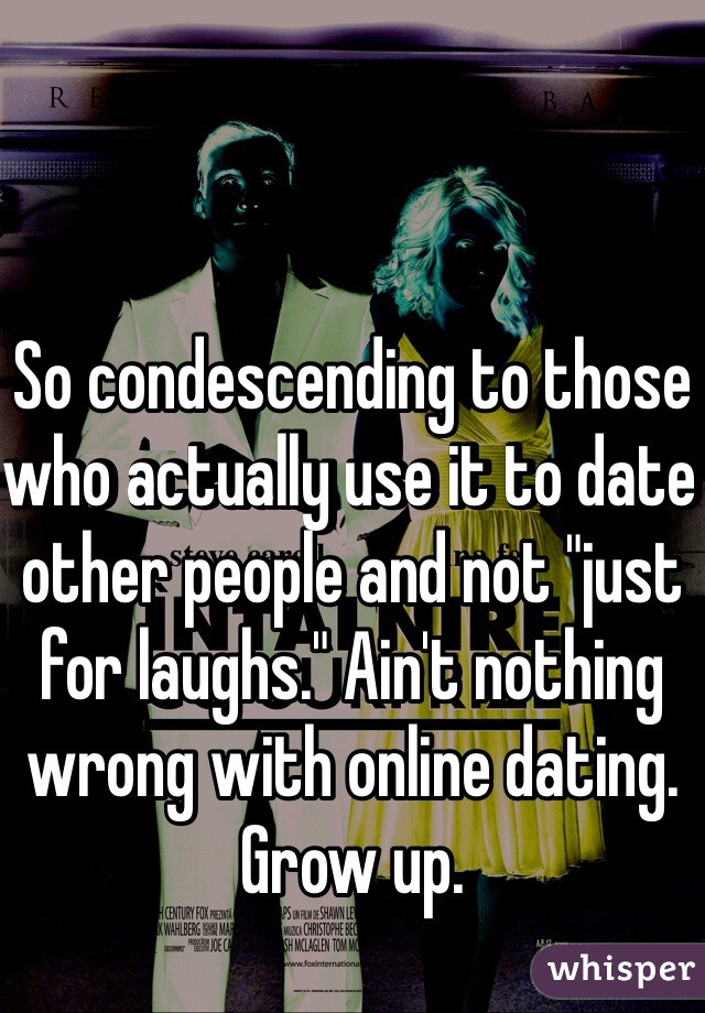 So condescending to those who actually use it to date other people and not "just for laughs." Ain't nothing wrong with online dating. Grow up.