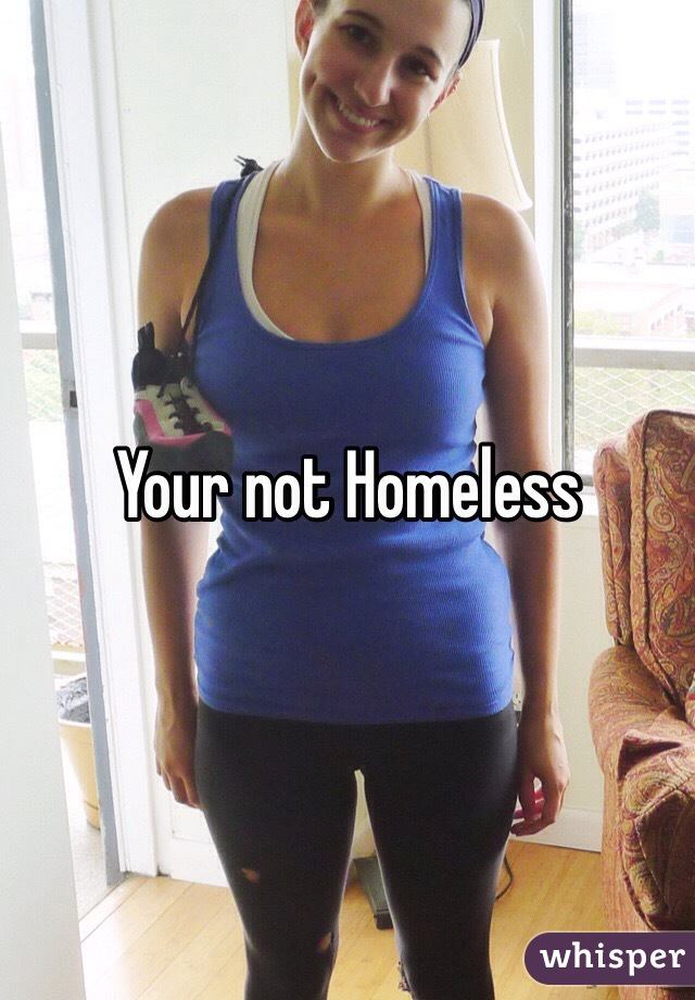 Your not Homeless