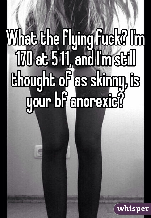 What the flying fuck? I'm 170 at 5'11, and I'm still thought of as skinny, is your bf anorexic? 