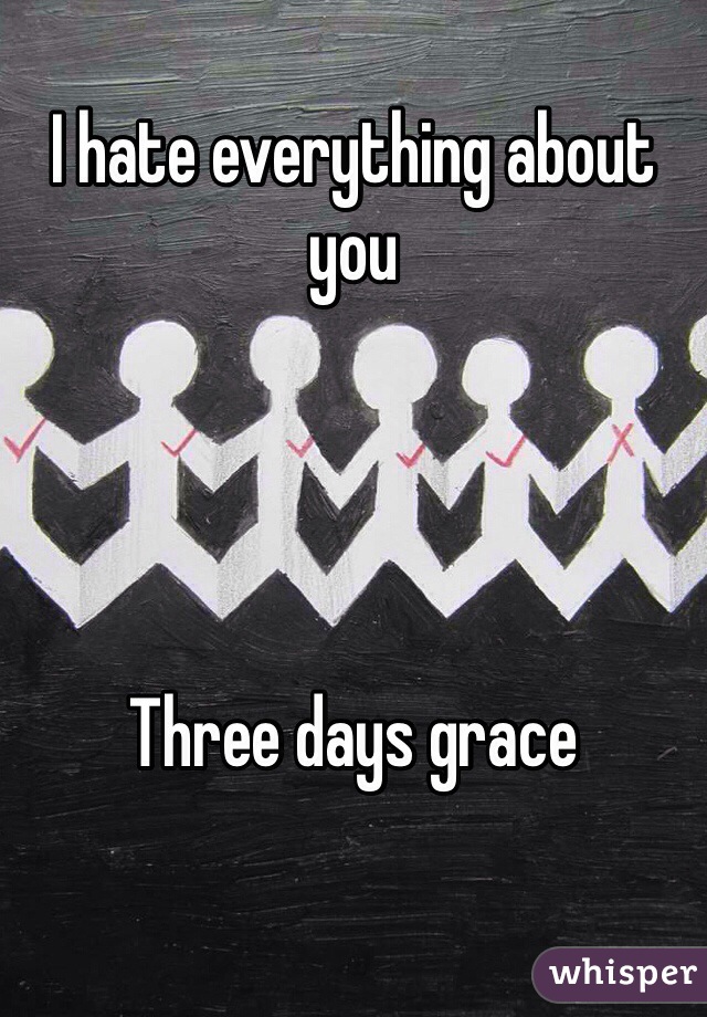 I hate everything about you 




Three days grace