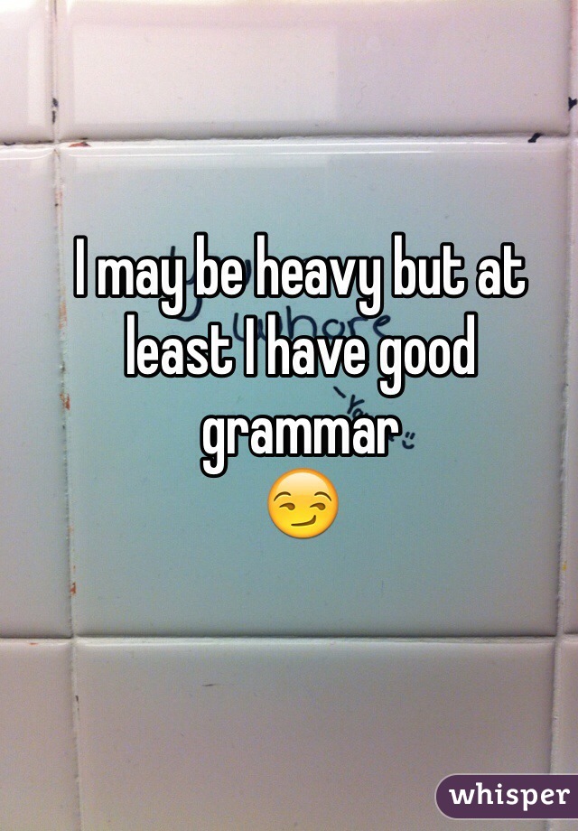 I may be heavy but at least I have good grammar
😏