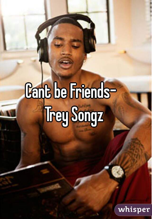 Cant be Friends-   
Trey Songz 