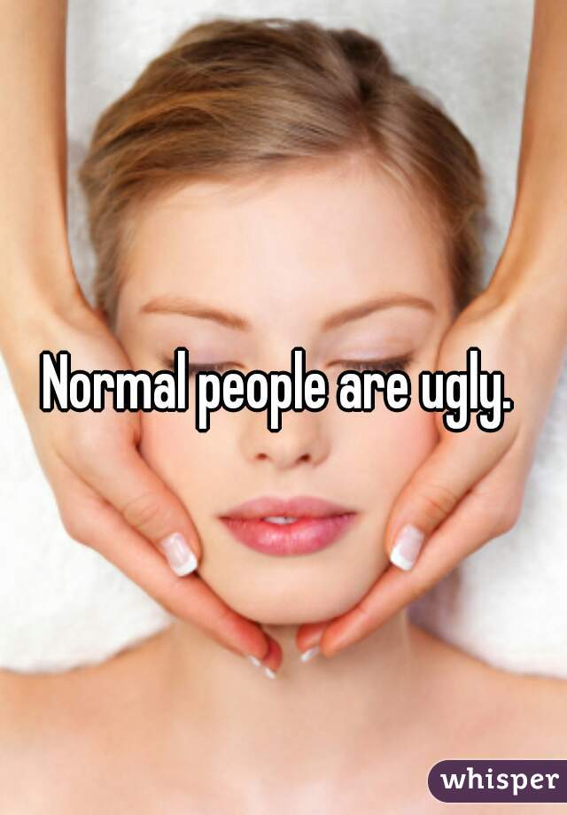 Normal people are ugly. 