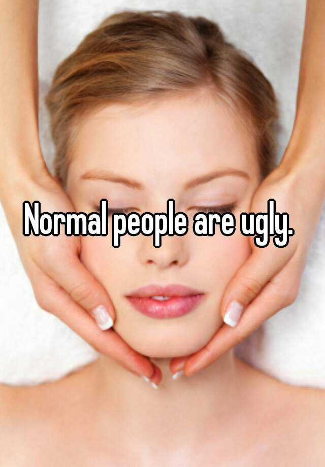 Normal people are ugly. 