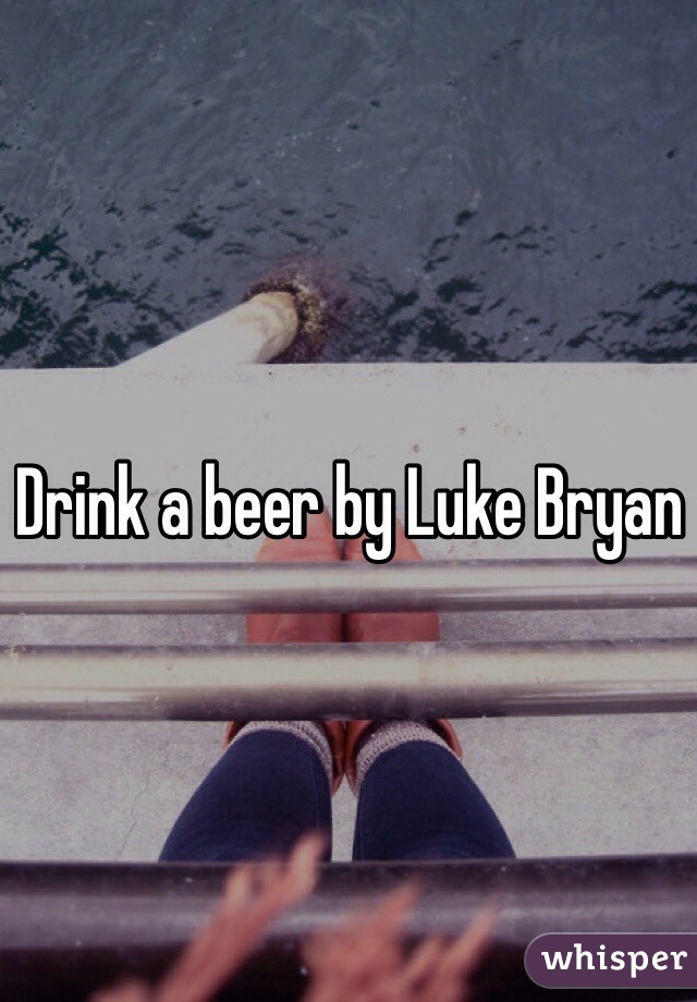 Drink a beer by Luke Bryan 