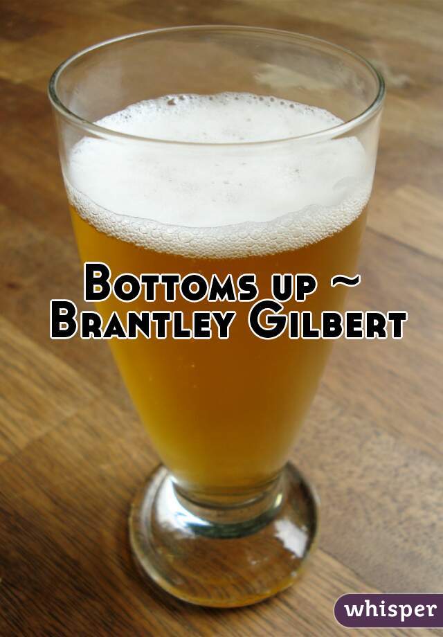 Bottoms up ~ Brantley Gilbert