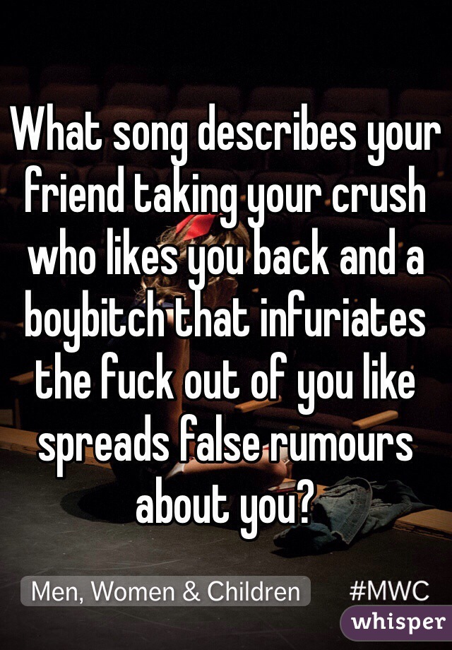 What song describes your friend taking your crush who likes you back and a boybitch that infuriates the fuck out of you like spreads false rumours about you?