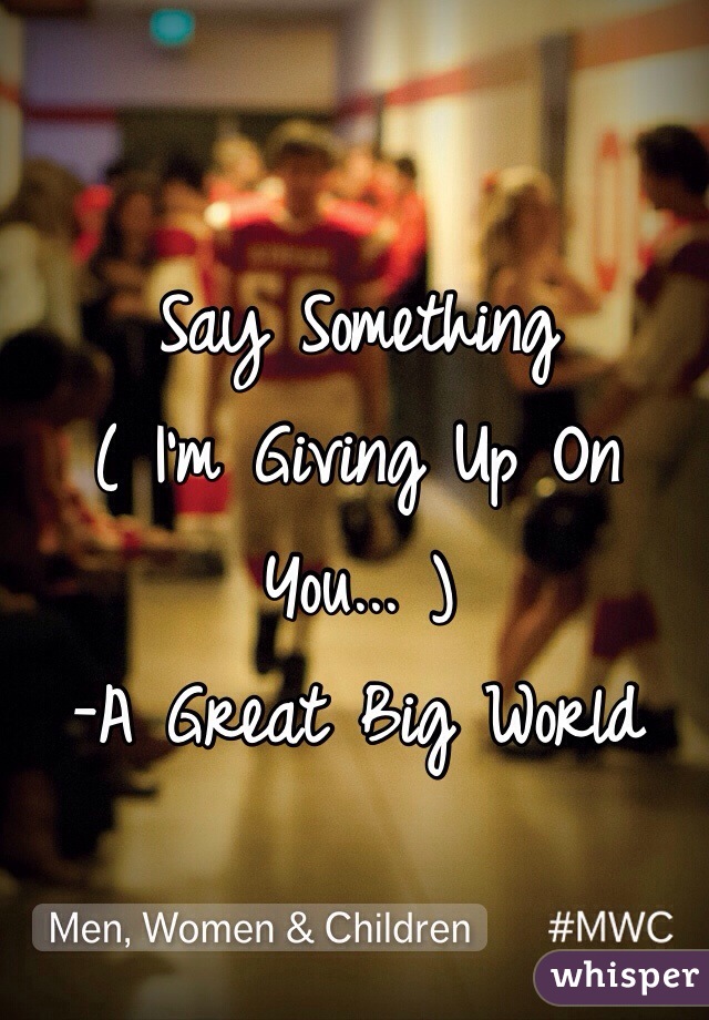 Say Something 
( I'm Giving Up On You... )
-A Great Big World
