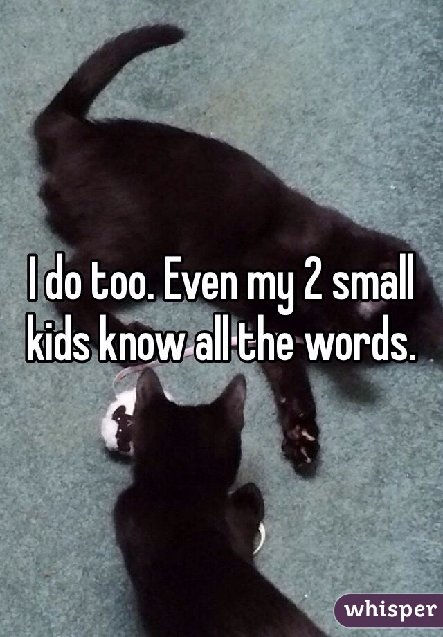 I do too. Even my 2 small kids know all the words. 